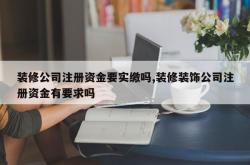装修公司注册资金要实缴吗,装修装饰公司注册资金有要求吗