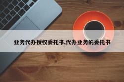 业务代办授权委托书,代办业务的委托书