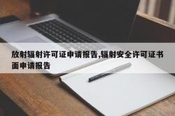 放射辐射许可证申请报告,辐射安全许可证书面申请报告