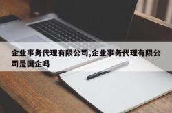 企业事务代理有限公司,企业事务代理有限公司是国企吗