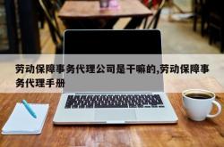 劳动保障事务代理公司是干嘛的,劳动保障事务代理手册