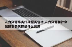 人力资源事务代理服务包括,人力资源和社会保障事务代理是什么意思