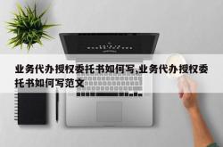 业务代办授权委托书如何写,业务代办授权委托书如何写范文
