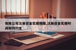 有限公司注册资金实缴期限,注册资金实缴时间如何约定