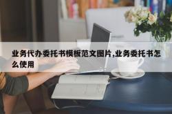 业务代办委托书模板范文图片,业务委托书怎么使用