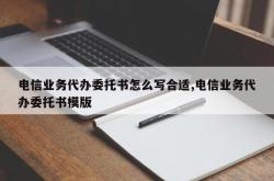 电信业务代办委托书怎么写合适,电信业务代办委托书模版