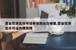 营业性演出许可证申请地址在哪里,营业性演出许可证办理周期