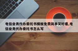 电信业务代办委托书模板免费简单又好看,电信业务代办委托书怎么写
