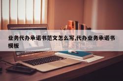 业务代办承诺书范文怎么写,代办业务承诺书模板