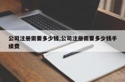 公司注册需要多少钱,公司注册需要多少钱手续费