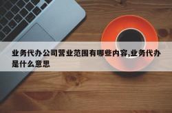 业务代办公司营业范围有哪些内容,业务代办是什么意思