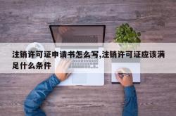 注销许可证申请书怎么写,注销许可证应该满足什么条件