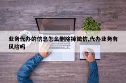 业务代办的信息怎么删除掉微信,代办业务有风险吗