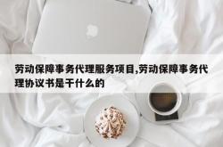 劳动保障事务代理服务项目,劳动保障事务代理协议书是干什么的