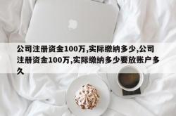 公司注册资金100万,实际缴纳多少,公司注册资金100万,实际缴纳多少要放账户多久