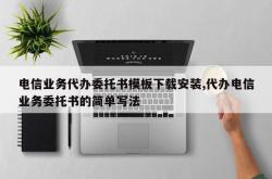 电信业务代办委托书模板下载安装,代办电信业务委托书的简单写法
