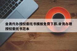 业务代办授权委托书模板免费下载,业务办理授权委托书范本