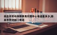 南昌市劳动保障事务代理中心电话是多少,南昌市劳动部门电话
