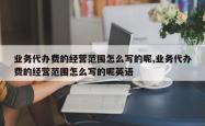 业务代办费的经营范围怎么写的呢,业务代办费的经营范围怎么写的呢英语