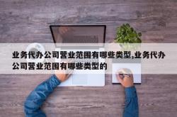 业务代办公司营业范围有哪些类型,业务代办公司营业范围有哪些类型的