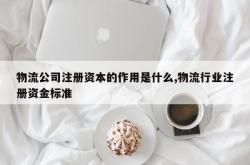 物流公司注册资本的作用是什么,物流行业注册资金标准