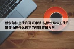 供水单位卫生许可证申请书,供水单位卫生许可证由按什么规定的管理范围发放