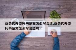 业务代办委托书范文怎么写合适,业务代办委托书范文怎么写合适呢