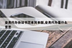 业务代办协议书范本简单版,业务代办是什么意思