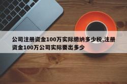 公司注册资金100万实际缴纳多少税,注册资金100万公司实际要出多少