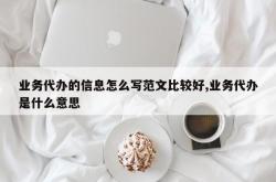 业务代办的信息怎么写范文比较好,业务代办是什么意思