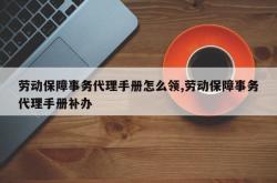 劳动保障事务代理手册怎么领,劳动保障事务代理手册补办