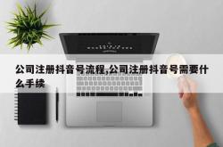 公司注册抖音号流程,公司注册抖音号需要什么手续