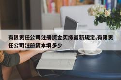 有限责任公司注册资金实缴最新规定,有限责任公司注册资本填多少