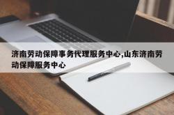 济南劳动保障事务代理服务中心,山东济南劳动保障服务中心