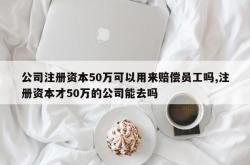 公司注册资本50万可以用来赔偿员工吗,注册资本才50万的公司能去吗
