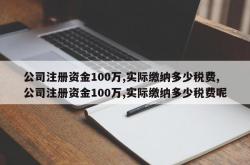 公司注册资金100万,实际缴纳多少税费,公司注册资金100万,实际缴纳多少税费呢