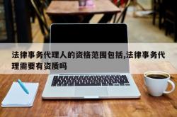 法律事务代理人的资格范围包括,法律事务代理需要有资质吗