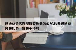 联通业务代办授权委托书怎么写,代办联通业务委托书一定要手持吗