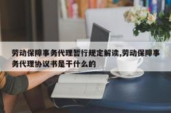 劳动保障事务代理暂行规定解读,劳动保障事务代理协议书是干什么的