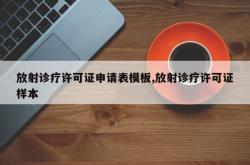放射诊疗许可证申请表模板,放射诊疗许可证样本