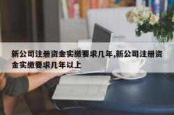 新公司注册资金实缴要求几年,新公司注册资金实缴要求几年以上