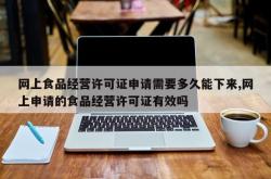 网上食品经营许可证申请需要多久能下来,网上申请的食品经营许可证有效吗