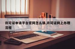 许可证申请平台官网怎么填,许可证网上办理流程