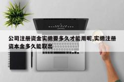 公司注册资金实缴要多久才能用呢,实缴注册资本金多久能取出