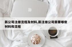新公司注册流程及材料,新注册公司需要哪些材料和流程